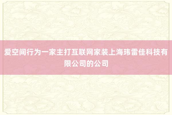 爱空间行为一家主打互联网家装上海玮雷佳科技有限公司的公司