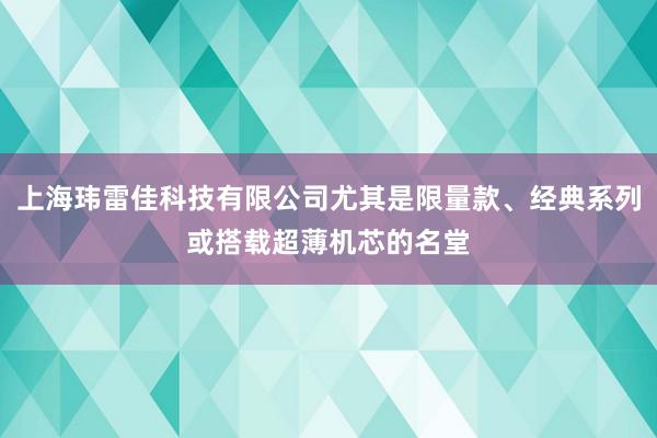 上海玮雷佳科技有限公司尤其是限量款、经典系列或搭载超薄机芯的名堂